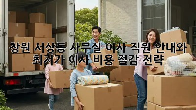 창원 서상동 사무실 이사, 직원 안내와 최저가 이사 비용 절감 전략! ✨