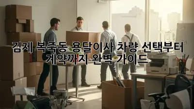 김제 복죽동 용달이사? 차량 선택부터 계약까지 완벽 가이드!